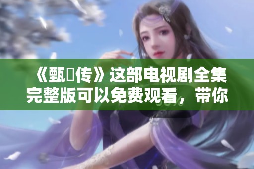 《甄嬛传》这部电视剧全集完整版可以免费观看，带你重温经典剧情