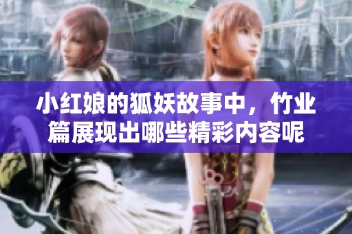 小红娘的狐妖故事中，竹业篇展现出哪些精彩内容呢