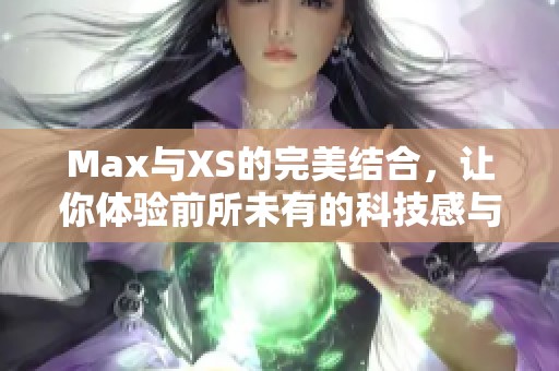 Max与XS的完美结合，让你体验前所未有的科技感与设计美学