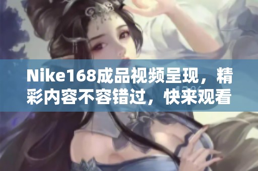 Nike168成品视频呈现，精彩内容不容错过，快来观看吧！
