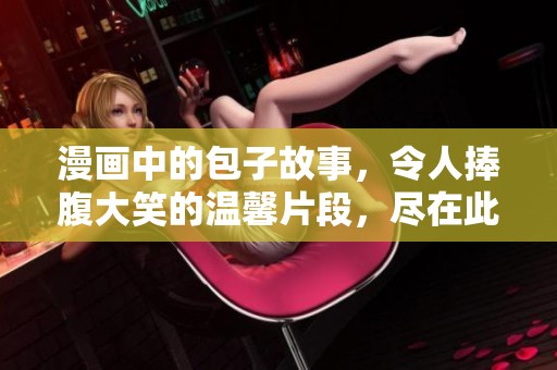 漫画中的包子故事，令人捧腹大笑的温馨片段，尽在此处。