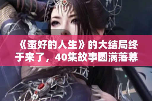 《蛮好的人生》的大结局终于来了，40集故事圆满落幕，引人深思。