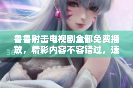 鲁鲁射击电视剧全部免费播放，精彩内容不容错过，速来欣赏吧！