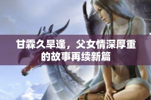 甘霖久旱逢，父女情深厚重的故事再续新篇