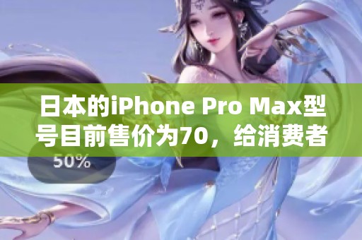 日本的iPhone Pro Max型号目前售价为70，给消费者带来了新的选择。