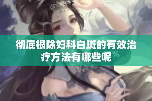 彻底根除妇科白斑的有效治疗方法有哪些呢