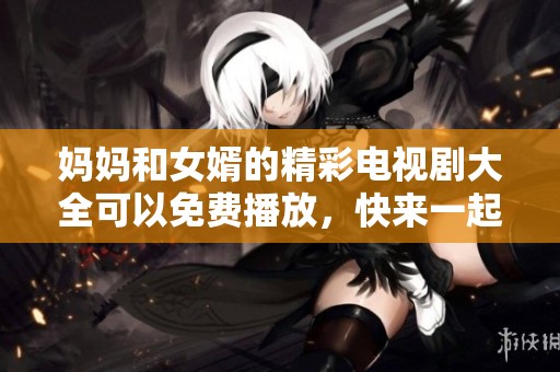妈妈和女婿的精彩电视剧大全可以免费播放，快来一起观看吧！