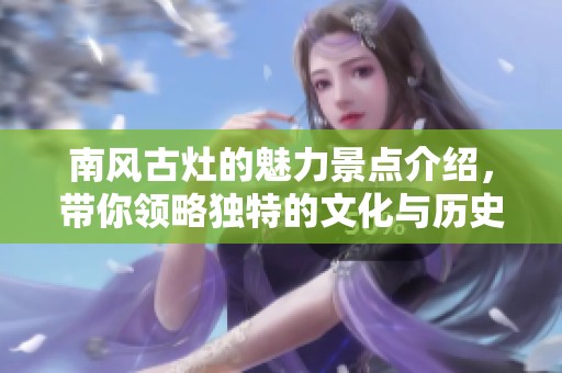 南风古灶的魅力景点介绍，带你领略独特的文化与历史风情