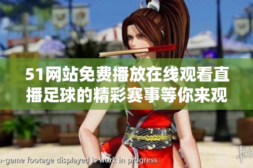 51网站免费播放在线观看直播足球的精彩赛事等你来观看