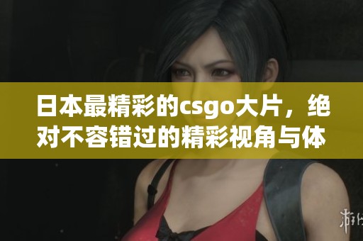 日本最精彩的csgo大片，绝对不容错过的精彩视角与体验