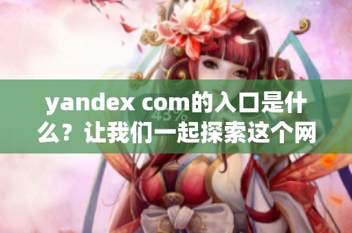 yandex com的入口是什么？让我们一起探索这个网站的访问方式。