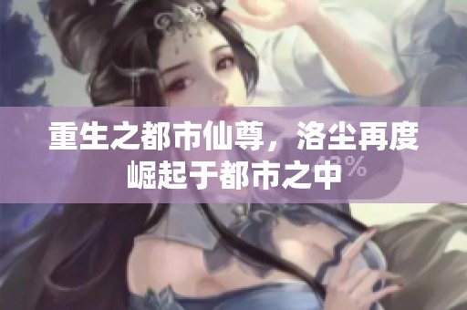 重生之都市仙尊，洛尘再度崛起于都市之中