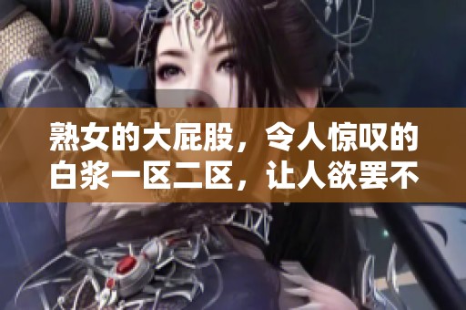 熟女的大屁股，令人惊叹的白浆一区二区，让人欲罢不能的视觉盛宴