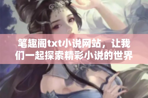 笔趣阁txt小说网站，让我们一起探索精彩小说的世界与新天地