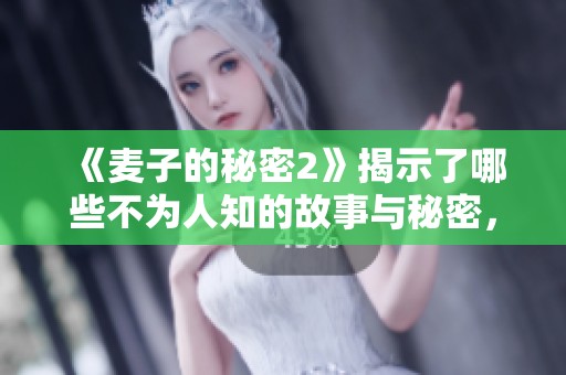 《麦子的秘密2》揭示了哪些不为人知的故事与秘密，让我们一同探寻吧