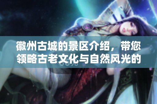 徽州古城的景区介绍，带您领略古老文化与自然风光的完美结合