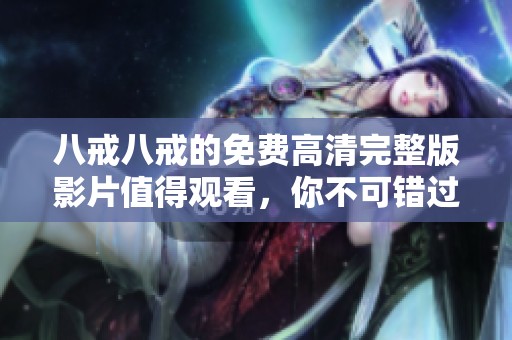 八戒八戒的免费高清完整版影片值得观看，你不可错过这部精彩的作品
