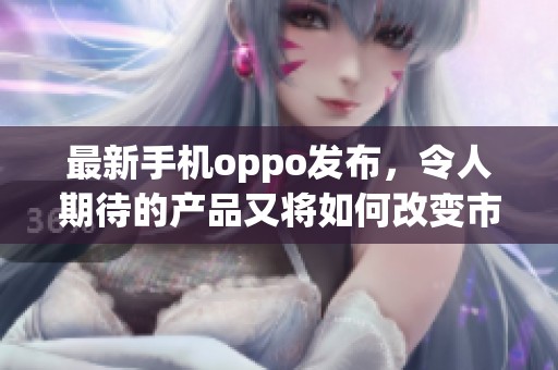 最新手机oppo发布，令人期待的产品又将如何改变市场格局