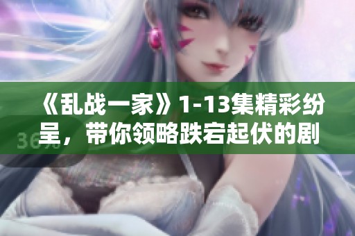《乱战一家》1-13集精彩纷呈，带你领略跌宕起伏的剧情和人物纷争