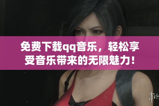 免费下载qq音乐，轻松享受音乐带来的无限魅力！