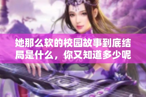 她那么软的校园故事到底结局是什么，你又知道多少呢