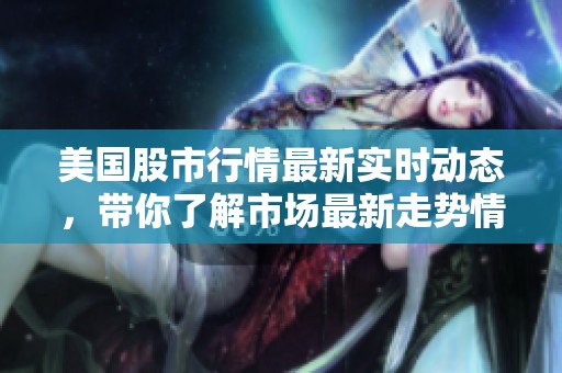 美国股市行情最新实时动态，带你了解市场最新走势情况