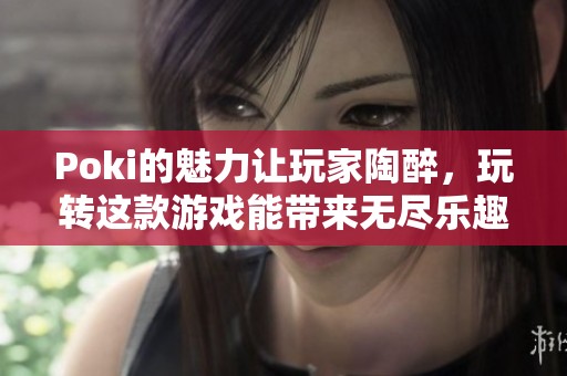 Poki的魅力让玩家陶醉，玩转这款游戏能带来无尽乐趣