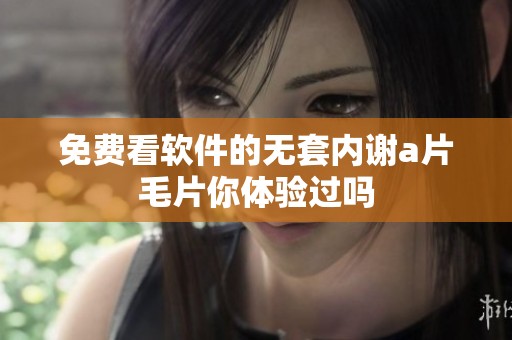 免费看软件的无套内谢****你体验过吗