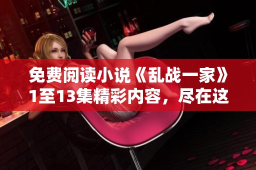免费阅读小说《乱战一家》1至13集精彩内容，尽在这里等你来发现
