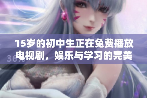 15岁的初中生正在免费播放电视剧，娱乐与学习的完美结合。