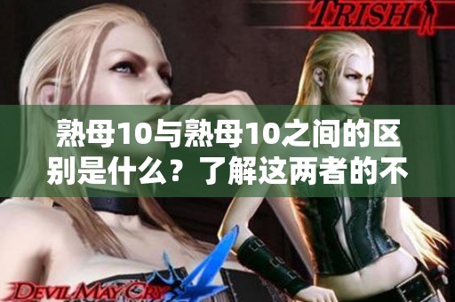 熟母10与熟母10之间的区别是什么？了解这两者的不同之处。