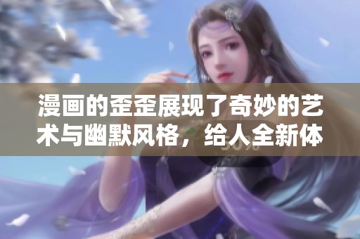 漫画的歪歪展现了奇妙的艺术与幽默风格，给人全新体验