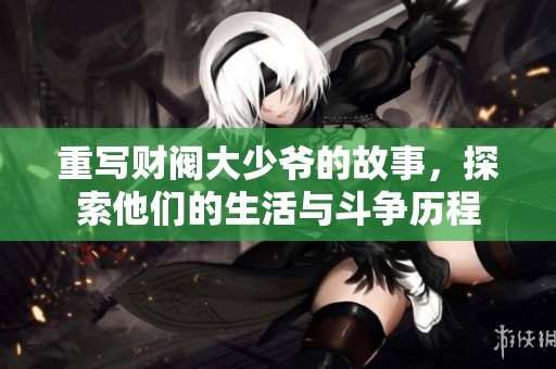 重写财阀大少爷的故事，探索他们的生活与斗争历程