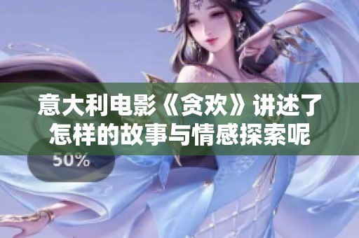 意大利电影《贪欢》讲述了怎样的故事与情感探索呢