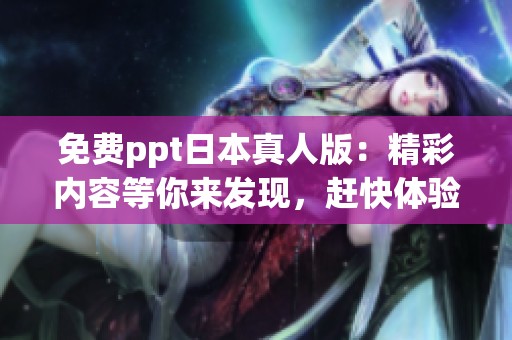 免费ppt日本真人版：精彩内容等你来发现，赶快体验吧！