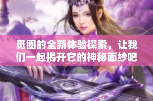 觅圈的全新体验探索，让我们一起揭开它的神秘面纱吧！