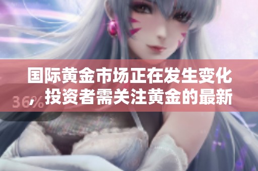 国际黄金市场正在发生变化，投资者需关注黄金的最新动态。