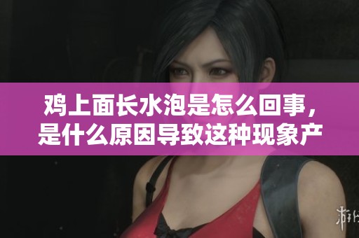 鸡上面长水泡是怎么回事，是什么原因导致这种现象产生的呢