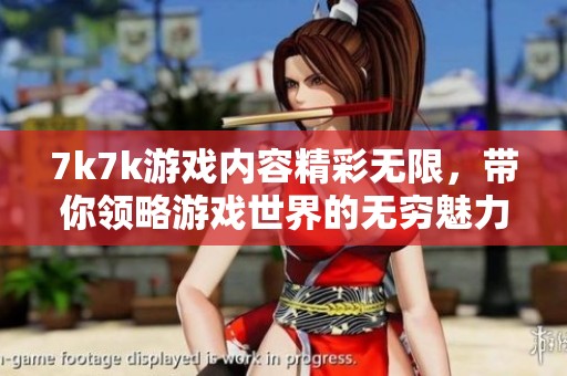 7k7k游戏内容精彩无限，带你领略游戏世界的无穷魅力