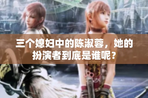 三个媳妇中的陈淑蓉，她的扮演者到底是谁呢？