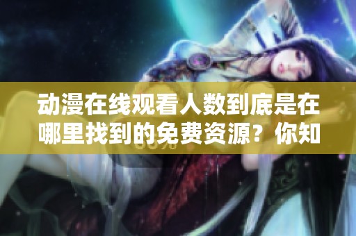 动漫在线观看人数到底是在哪里找到的免费资源？你知道吗？