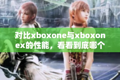 对比xboxone与xboxonex的性能，看看到底哪个更强大