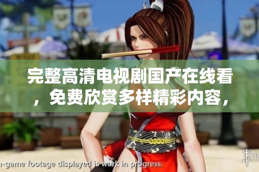 完整高清电视剧国产在线看，免费欣赏多样精彩内容，尽在这里！