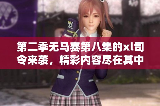 第二季无马赛第八集的xl司令来袭，精彩内容尽在其中！