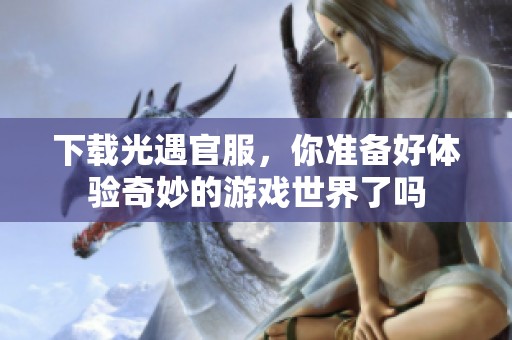 下载光遇官服，你准备好体验奇妙的游戏世界了吗
