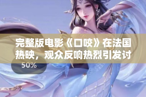 完整版电影《口咬》在法国热映，观众反响热烈引发讨论