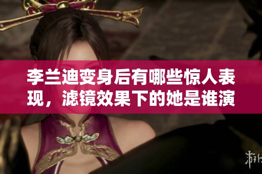李兰迪变身后有哪些惊人表现，滤镜效果下的她是谁演的呢