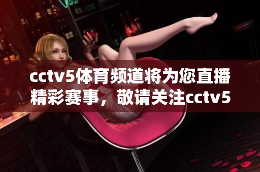 cctv5**频道将为您直播精彩赛事，敬请关注cctv5**频道的直播内容