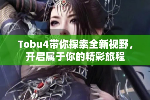Tobu4带你探索全新视野，开启属于你的精彩旅程