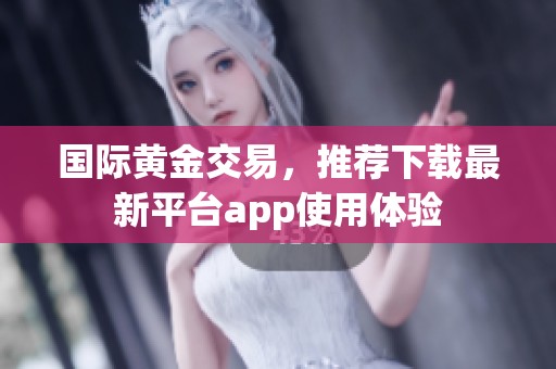 国际黄金交易，推荐下载最新平台app使用体验